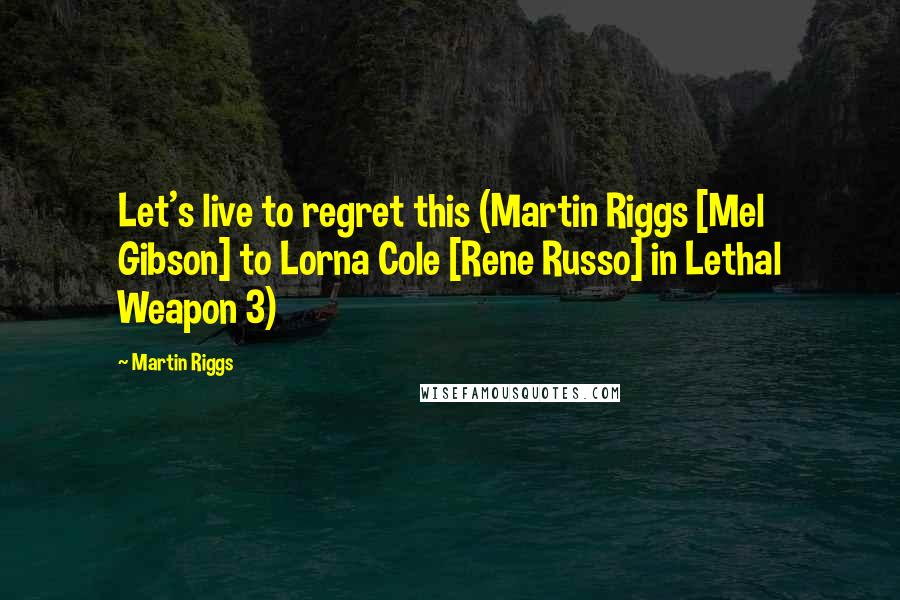 Martin Riggs Quotes: Let's live to regret this (Martin Riggs [Mel Gibson] to Lorna Cole [Rene Russo] in Lethal Weapon 3)