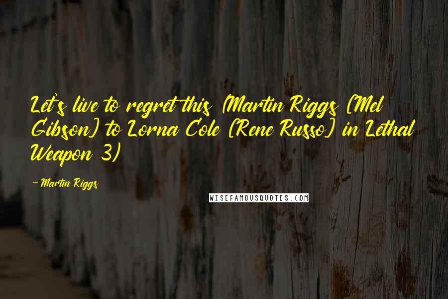 Martin Riggs Quotes: Let's live to regret this (Martin Riggs [Mel Gibson] to Lorna Cole [Rene Russo] in Lethal Weapon 3)