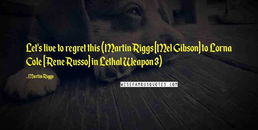 Martin Riggs Quotes: Let's live to regret this (Martin Riggs [Mel Gibson] to Lorna Cole [Rene Russo] in Lethal Weapon 3)
