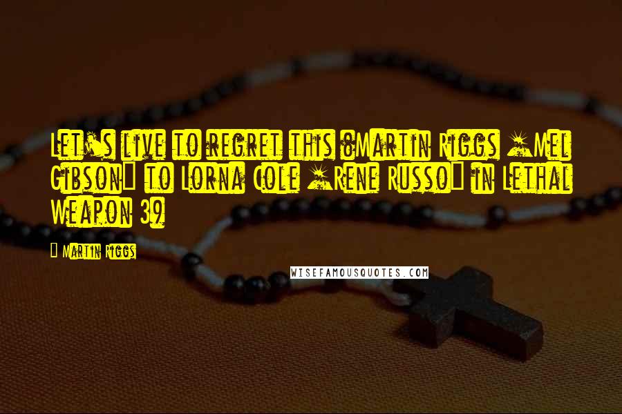 Martin Riggs Quotes: Let's live to regret this (Martin Riggs [Mel Gibson] to Lorna Cole [Rene Russo] in Lethal Weapon 3)