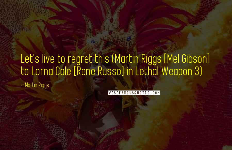 Martin Riggs Quotes: Let's live to regret this (Martin Riggs [Mel Gibson] to Lorna Cole [Rene Russo] in Lethal Weapon 3)