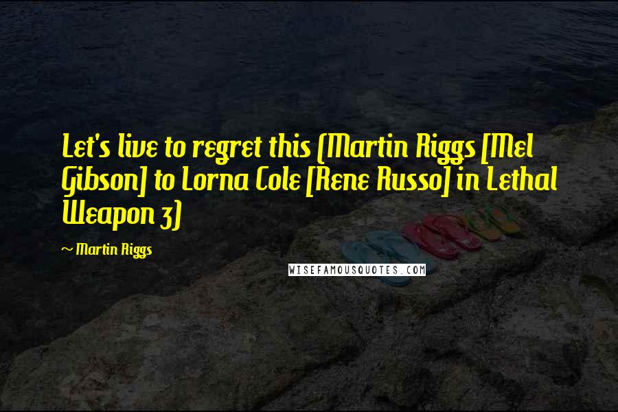 Martin Riggs Quotes: Let's live to regret this (Martin Riggs [Mel Gibson] to Lorna Cole [Rene Russo] in Lethal Weapon 3)