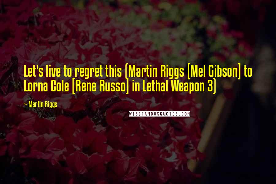 Martin Riggs Quotes: Let's live to regret this (Martin Riggs [Mel Gibson] to Lorna Cole [Rene Russo] in Lethal Weapon 3)