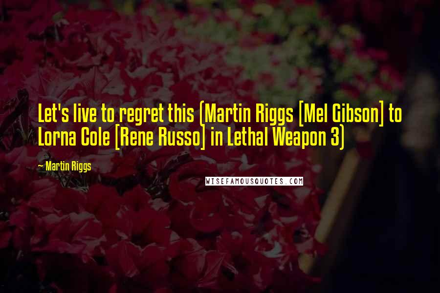 Martin Riggs Quotes: Let's live to regret this (Martin Riggs [Mel Gibson] to Lorna Cole [Rene Russo] in Lethal Weapon 3)