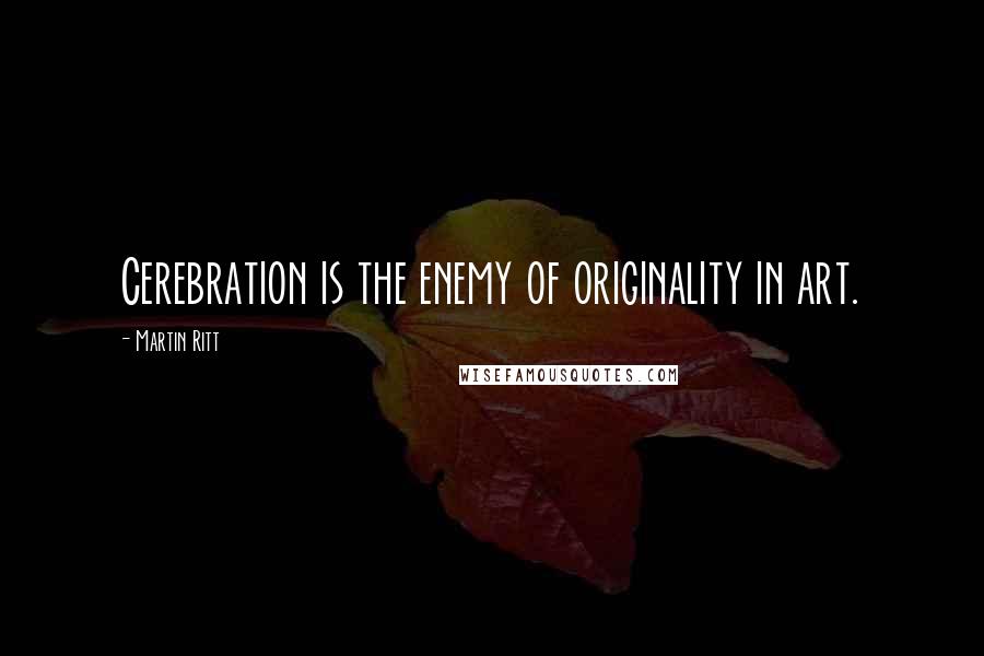 Martin Ritt Quotes: Cerebration is the enemy of originality in art.