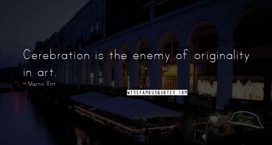 Martin Ritt Quotes: Cerebration is the enemy of originality in art.