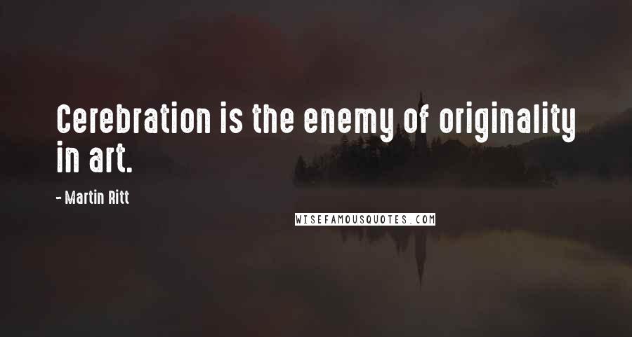 Martin Ritt Quotes: Cerebration is the enemy of originality in art.