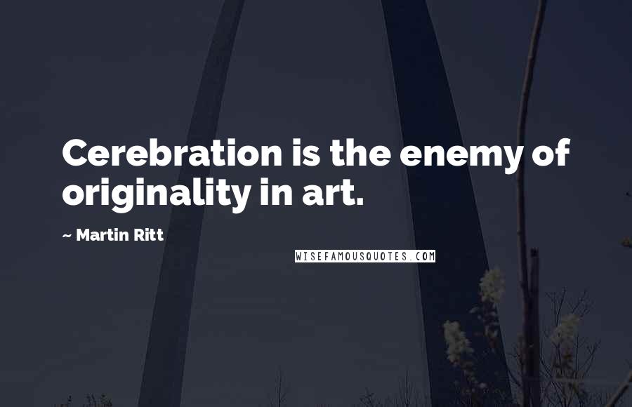 Martin Ritt Quotes: Cerebration is the enemy of originality in art.