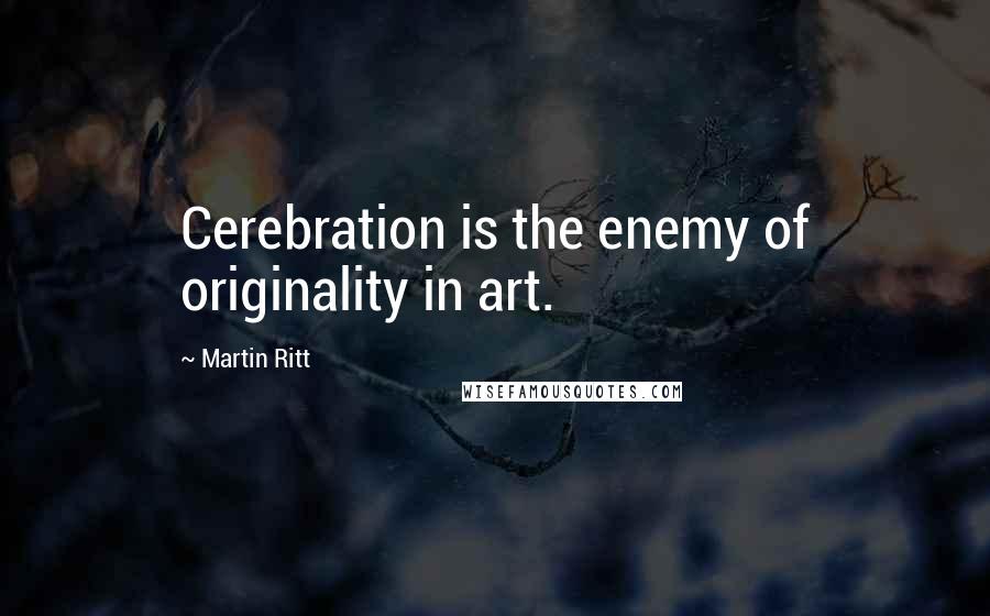 Martin Ritt Quotes: Cerebration is the enemy of originality in art.