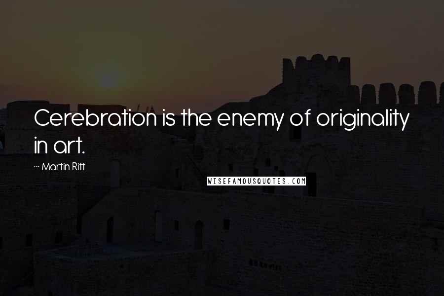 Martin Ritt Quotes: Cerebration is the enemy of originality in art.