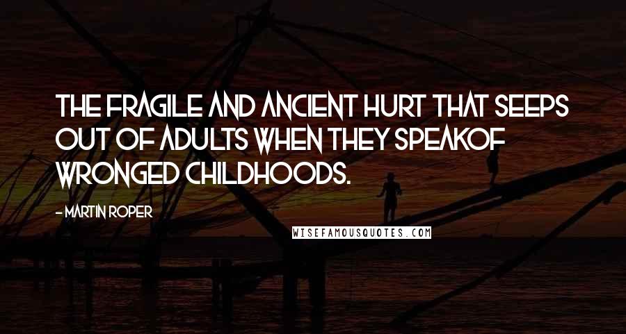 Martin Roper Quotes: The fragile and ancient hurt that seeps out of adults when they speakof wronged childhoods.