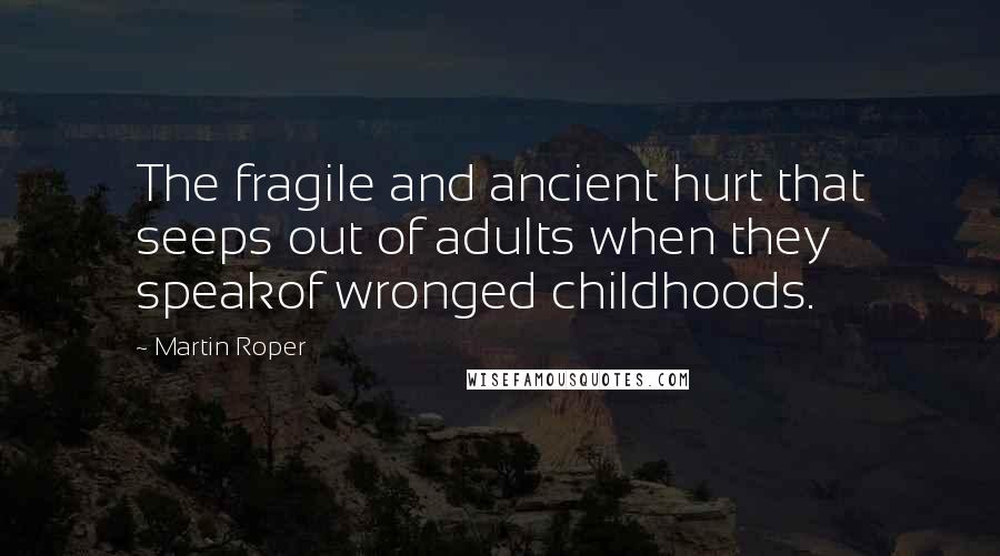 Martin Roper Quotes: The fragile and ancient hurt that seeps out of adults when they speakof wronged childhoods.