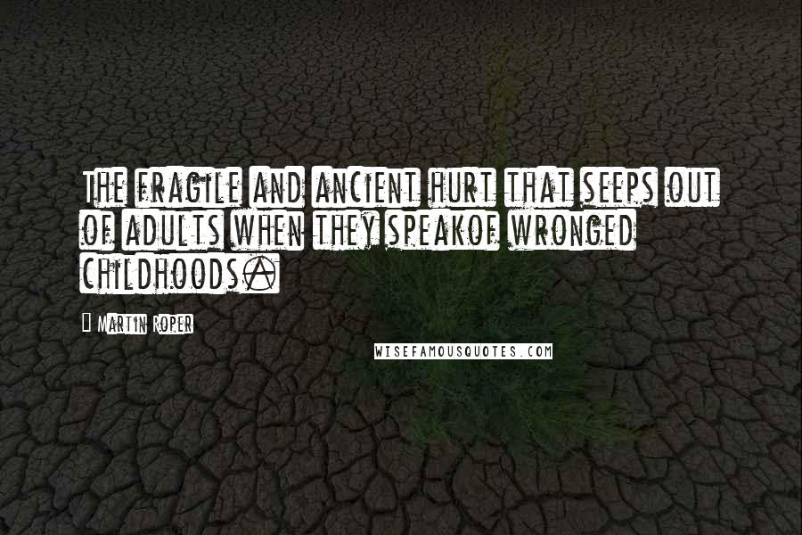 Martin Roper Quotes: The fragile and ancient hurt that seeps out of adults when they speakof wronged childhoods.