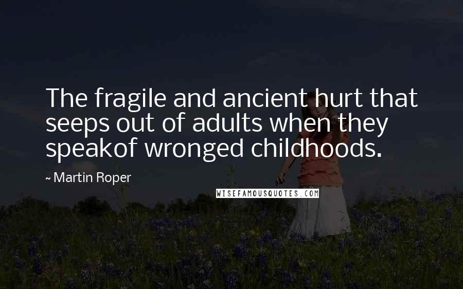 Martin Roper Quotes: The fragile and ancient hurt that seeps out of adults when they speakof wronged childhoods.