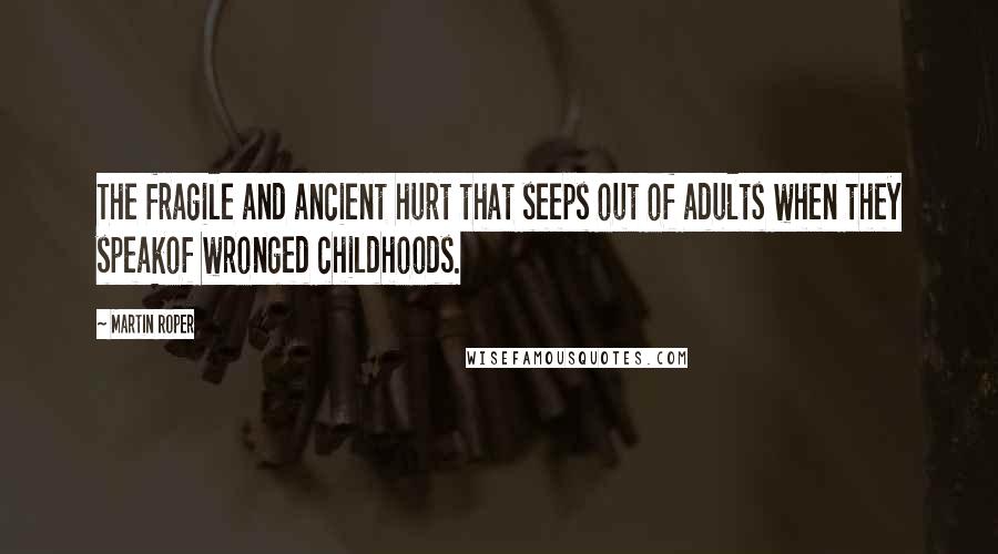Martin Roper Quotes: The fragile and ancient hurt that seeps out of adults when they speakof wronged childhoods.