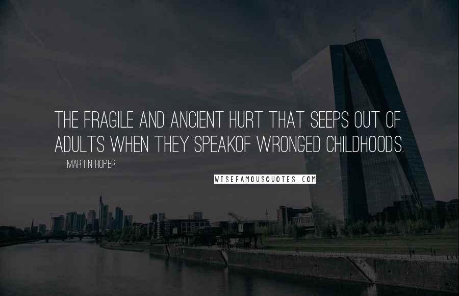 Martin Roper Quotes: The fragile and ancient hurt that seeps out of adults when they speakof wronged childhoods.