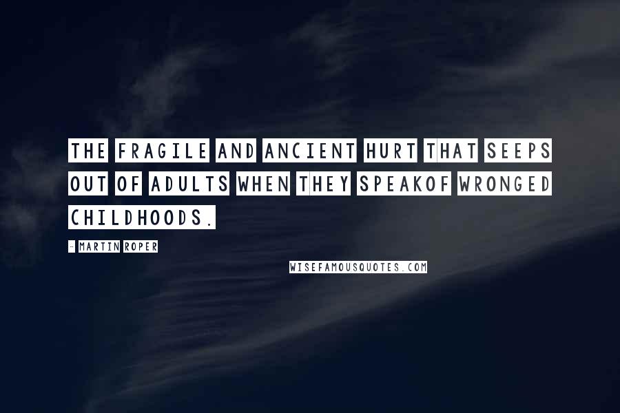 Martin Roper Quotes: The fragile and ancient hurt that seeps out of adults when they speakof wronged childhoods.