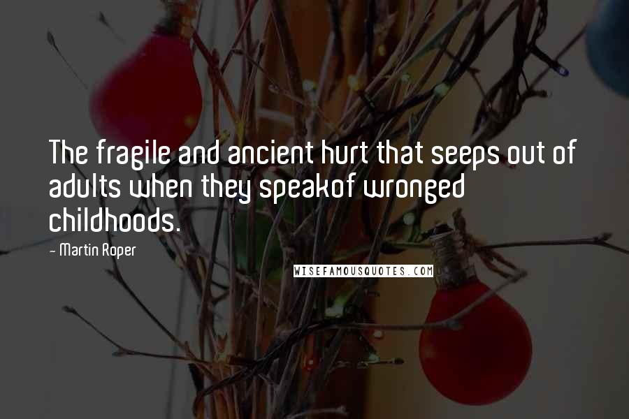 Martin Roper Quotes: The fragile and ancient hurt that seeps out of adults when they speakof wronged childhoods.