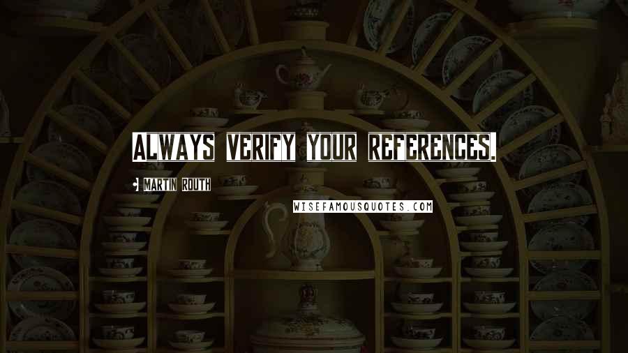 Martin Routh Quotes: Always verify your references.