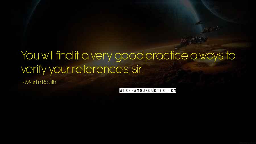 Martin Routh Quotes: You will find it a very good practice always to verify your references, sir.