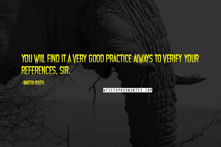 Martin Routh Quotes: You will find it a very good practice always to verify your references, sir.