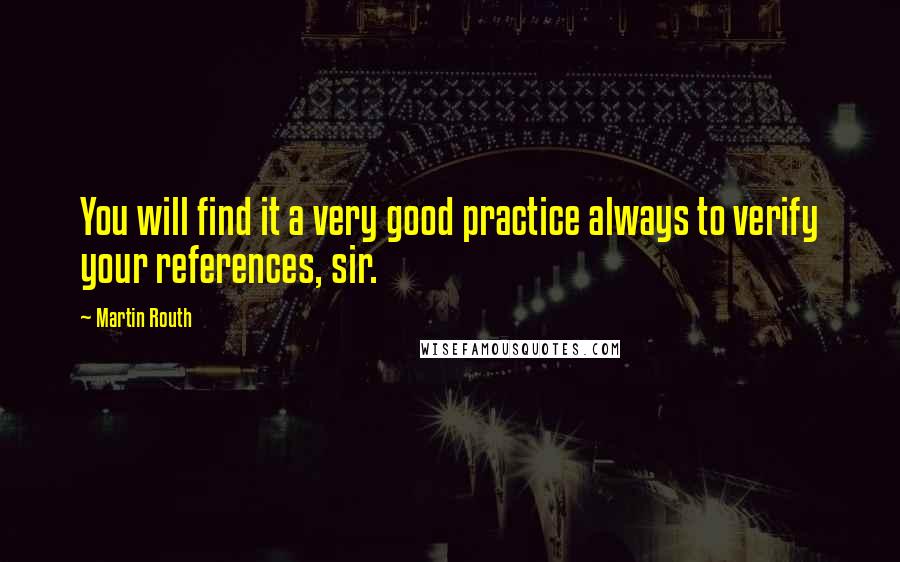 Martin Routh Quotes: You will find it a very good practice always to verify your references, sir.