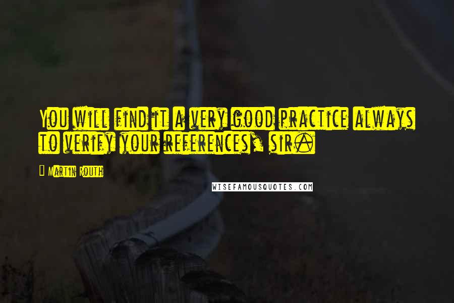 Martin Routh Quotes: You will find it a very good practice always to verify your references, sir.