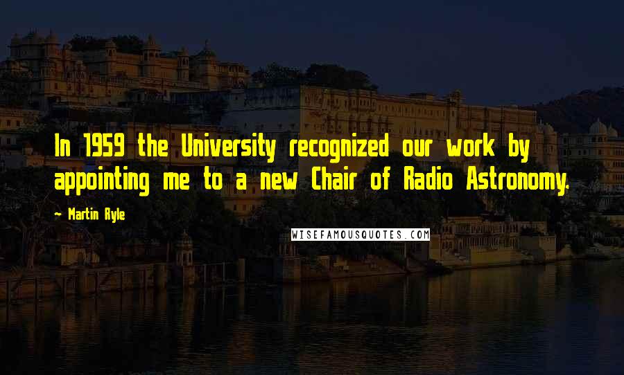 Martin Ryle Quotes: In 1959 the University recognized our work by appointing me to a new Chair of Radio Astronomy.