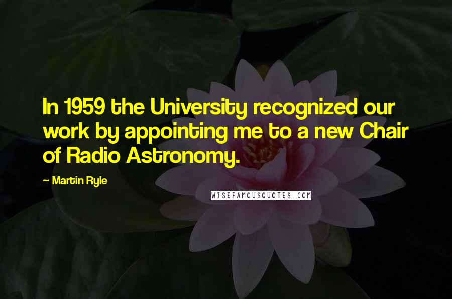 Martin Ryle Quotes: In 1959 the University recognized our work by appointing me to a new Chair of Radio Astronomy.