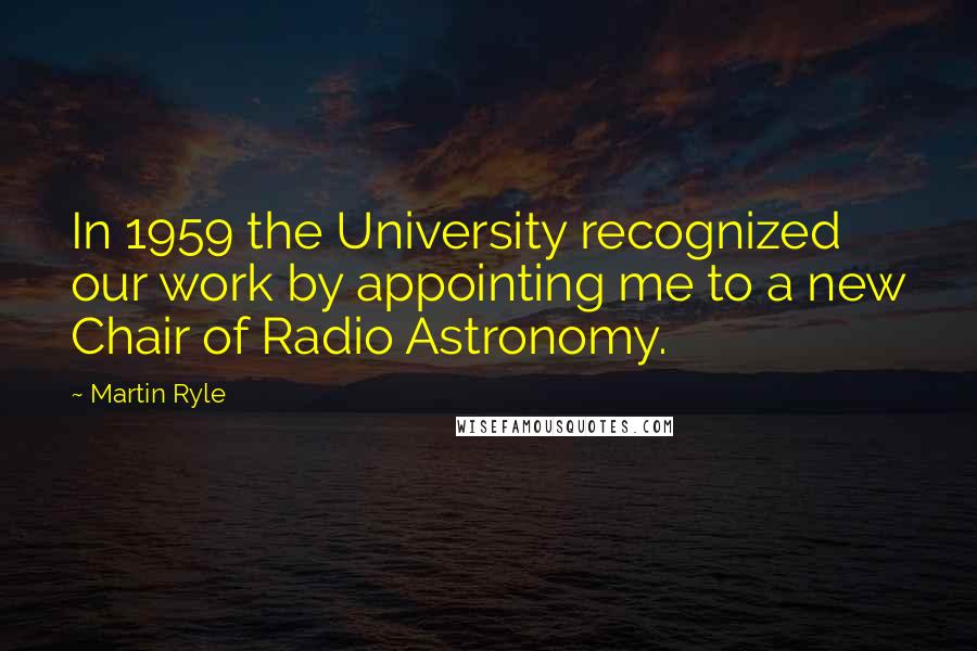 Martin Ryle Quotes: In 1959 the University recognized our work by appointing me to a new Chair of Radio Astronomy.