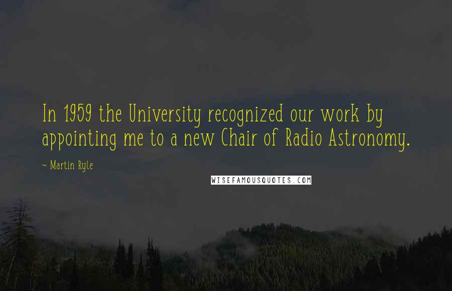 Martin Ryle Quotes: In 1959 the University recognized our work by appointing me to a new Chair of Radio Astronomy.