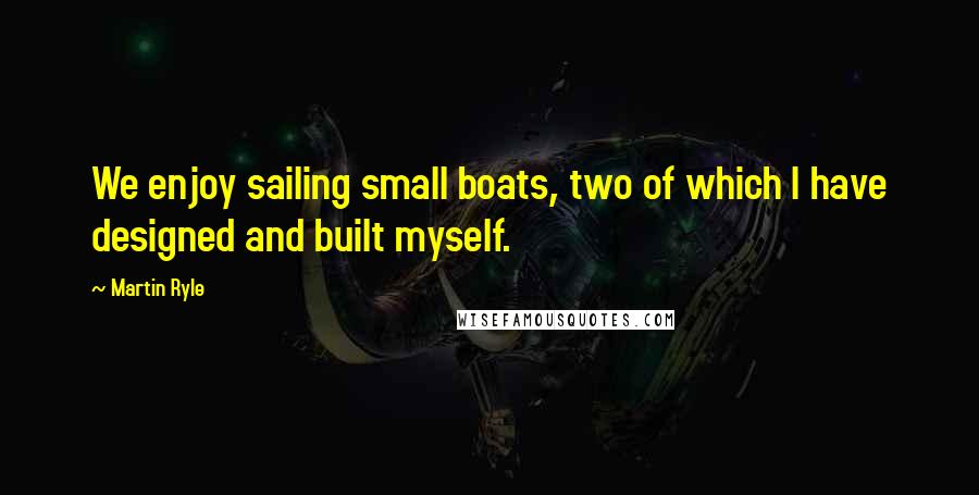 Martin Ryle Quotes: We enjoy sailing small boats, two of which I have designed and built myself.