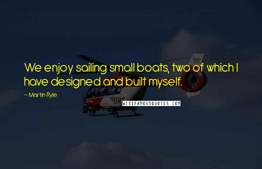 Martin Ryle Quotes: We enjoy sailing small boats, two of which I have designed and built myself.