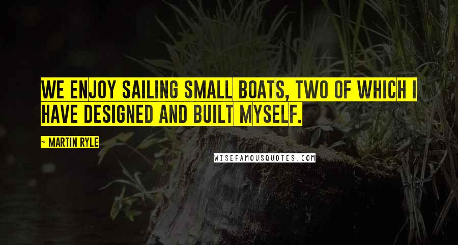 Martin Ryle Quotes: We enjoy sailing small boats, two of which I have designed and built myself.