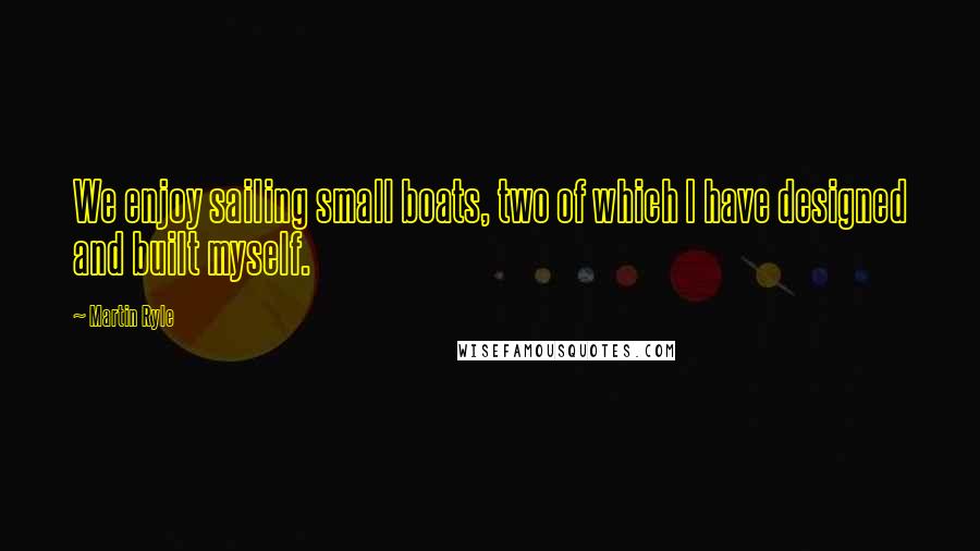 Martin Ryle Quotes: We enjoy sailing small boats, two of which I have designed and built myself.