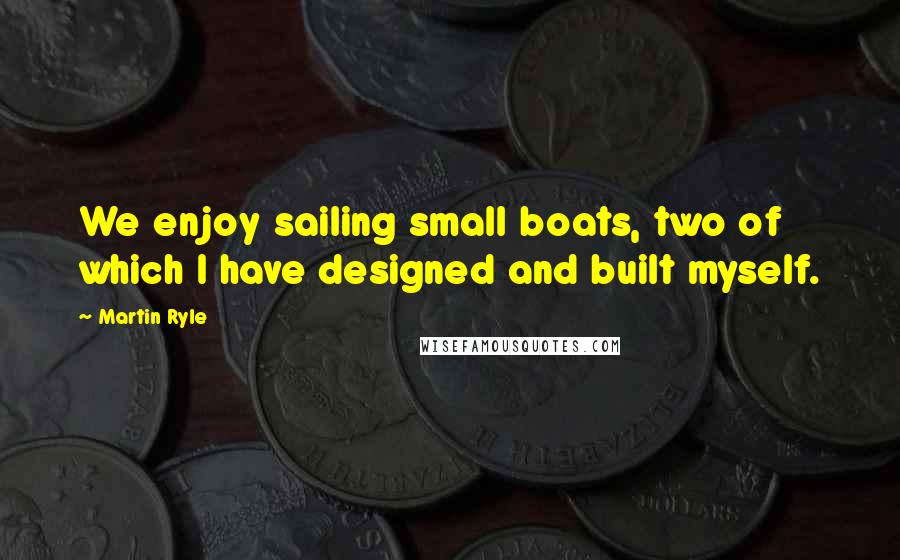 Martin Ryle Quotes: We enjoy sailing small boats, two of which I have designed and built myself.