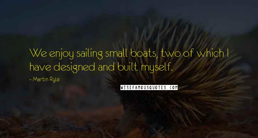 Martin Ryle Quotes: We enjoy sailing small boats, two of which I have designed and built myself.