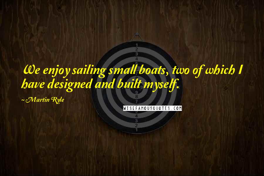 Martin Ryle Quotes: We enjoy sailing small boats, two of which I have designed and built myself.