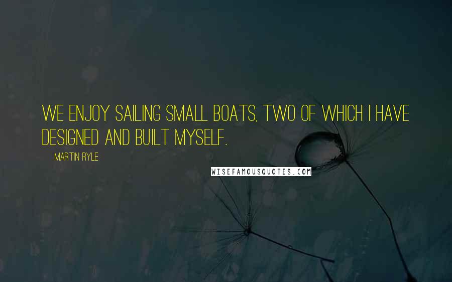 Martin Ryle Quotes: We enjoy sailing small boats, two of which I have designed and built myself.