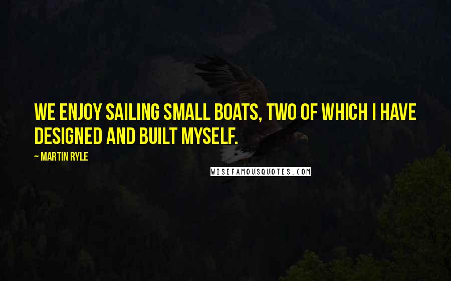 Martin Ryle Quotes: We enjoy sailing small boats, two of which I have designed and built myself.