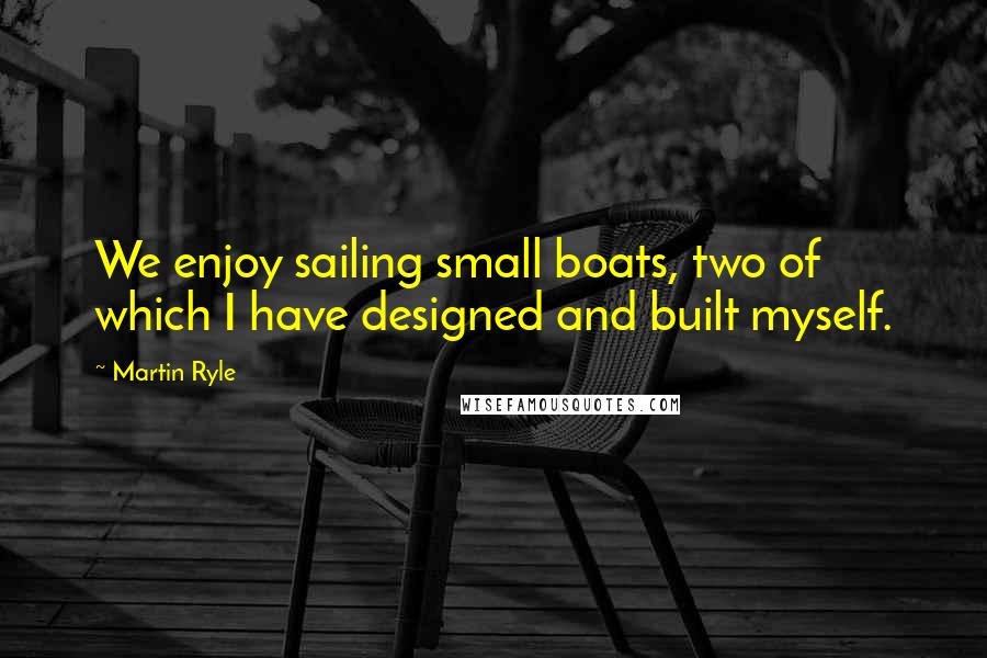 Martin Ryle Quotes: We enjoy sailing small boats, two of which I have designed and built myself.