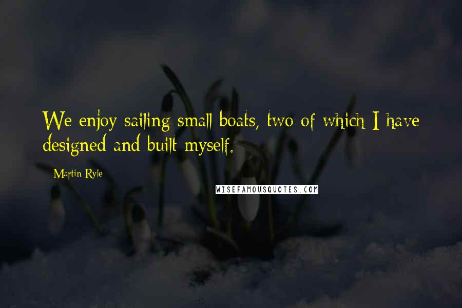 Martin Ryle Quotes: We enjoy sailing small boats, two of which I have designed and built myself.