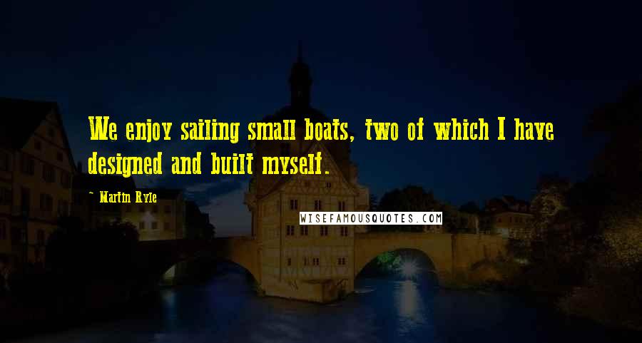 Martin Ryle Quotes: We enjoy sailing small boats, two of which I have designed and built myself.