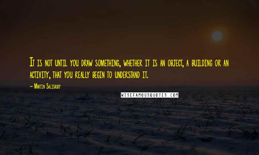 Martin Salisbury Quotes: It is not until you draw something, whether it is an object, a building or an activity, that you really begin to understand it.