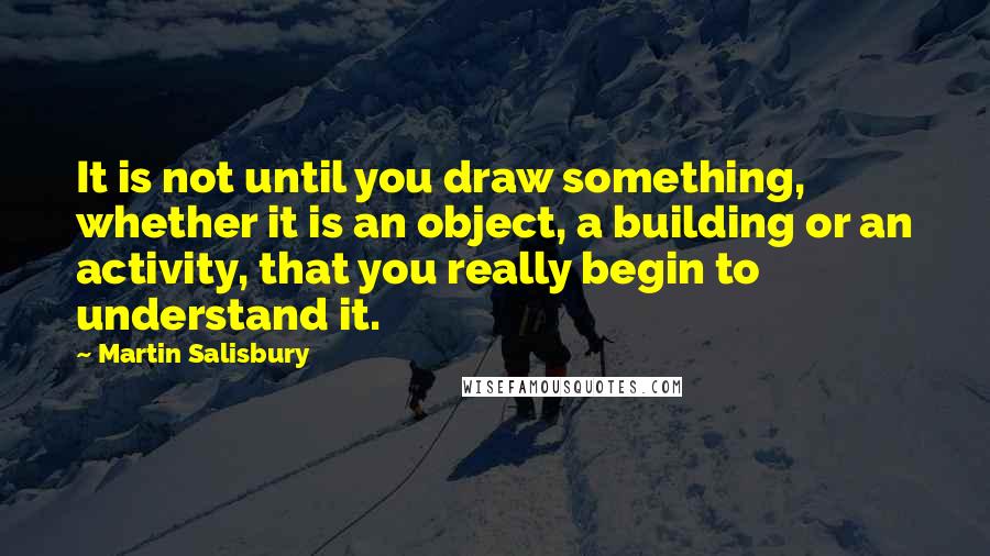 Martin Salisbury Quotes: It is not until you draw something, whether it is an object, a building or an activity, that you really begin to understand it.