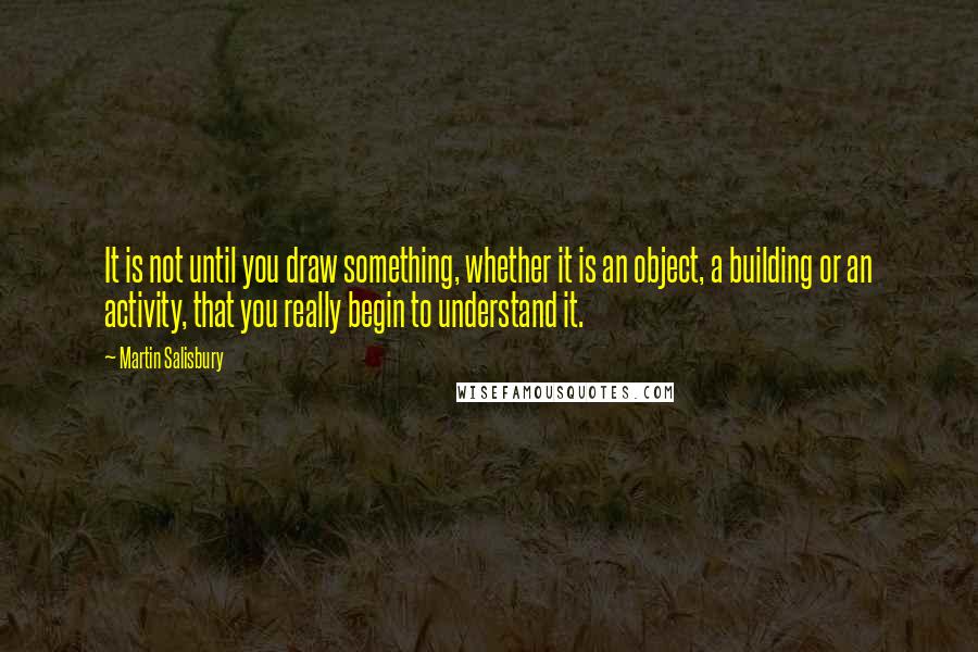 Martin Salisbury Quotes: It is not until you draw something, whether it is an object, a building or an activity, that you really begin to understand it.