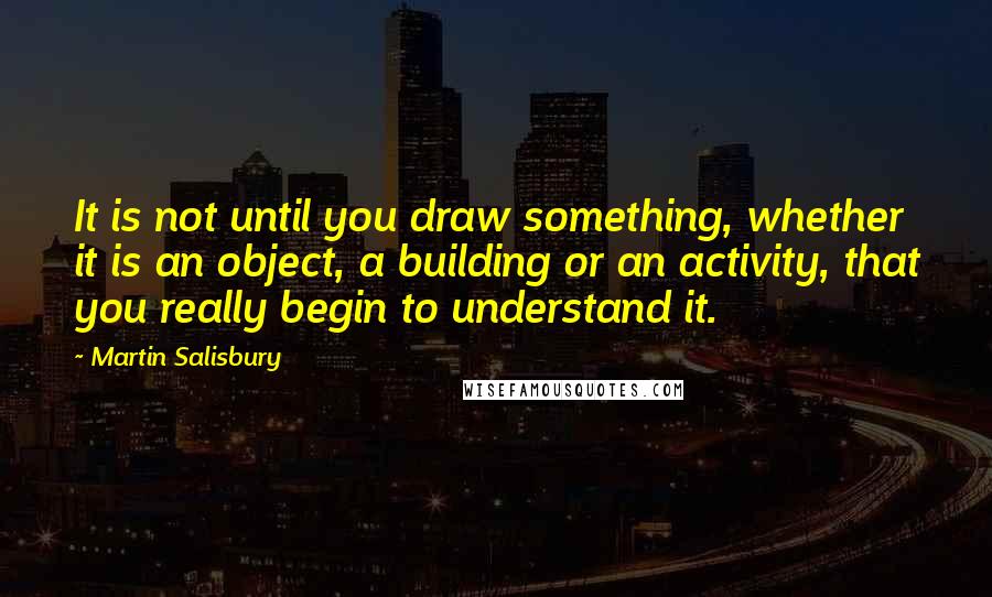 Martin Salisbury Quotes: It is not until you draw something, whether it is an object, a building or an activity, that you really begin to understand it.