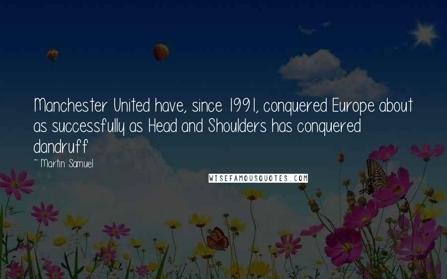 Martin Samuel Quotes: Manchester United have, since 1991, conquered Europe about as successfully as Head and Shoulders has conquered dandruff