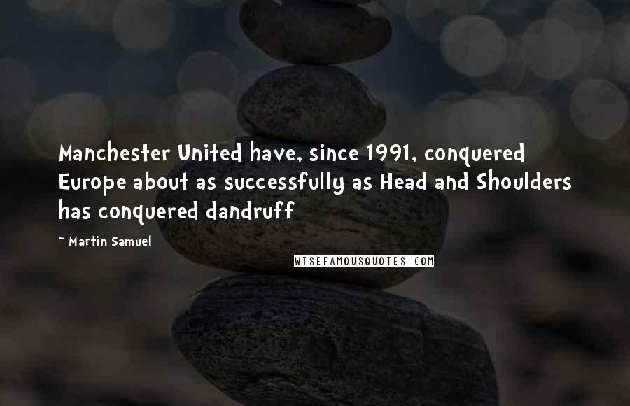 Martin Samuel Quotes: Manchester United have, since 1991, conquered Europe about as successfully as Head and Shoulders has conquered dandruff