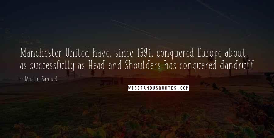 Martin Samuel Quotes: Manchester United have, since 1991, conquered Europe about as successfully as Head and Shoulders has conquered dandruff